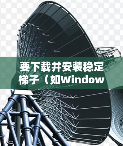 要下载并安装稳定梯子（如Windows的稳定插件）步骤如下