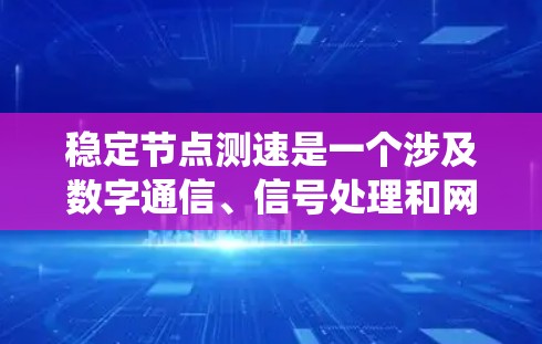 稳定节点测速是一个涉及数字通信、信号处理和网络工程的术语，主要用来监控和检测数据传输系统的稳定性和速率。以下是对该术语的详细分析和解释