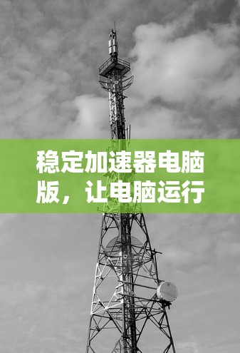 稳定加速器电脑版，让电脑运行更顺畅