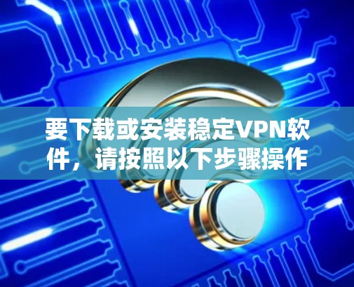 要下载或安装稳定VPN软件，请按照以下步骤操作