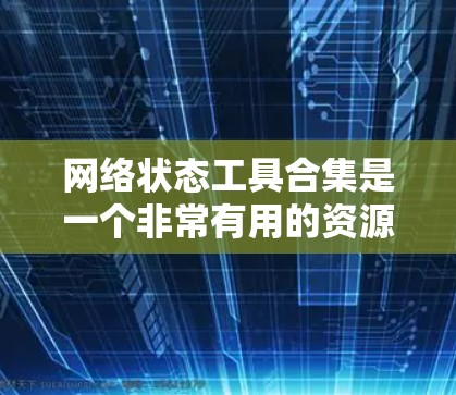 网络状态工具合集是一个非常有用的资源，帮助管理员全面监控和管理网络设备的状态，优化网络性能，提高安全水平。以下是对这些工具的介绍和使用方法