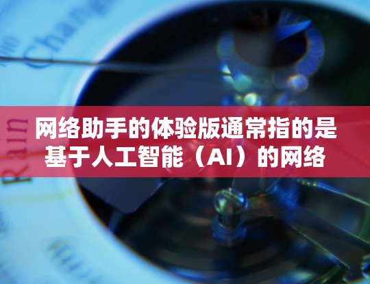 网络助手的体验版通常指的是基于人工智能（AI）的网络服务，如聊天机器人、文件翻译或语音助手。体验版的特点通常包括以下几点