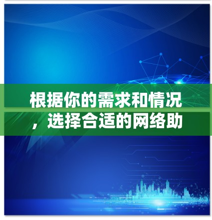 根据你的需求和情况，选择合适的网络助手需要综合考虑多个因素。以下是一些关键点，帮助你做出明智的选择