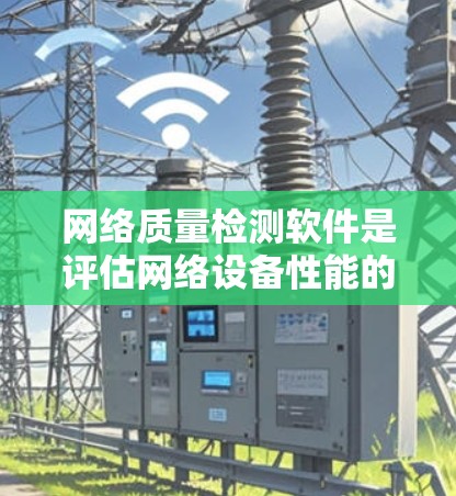网络质量检测软件是评估网络设备性能的工具，帮助您监控和优化网络环境。以下是详细的步骤指南，帮助您掌握其使用方法