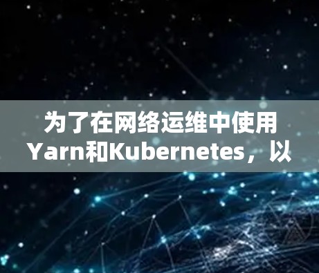 为了在网络运维中使用Yarn和Kubernetes，以下是一个有序的步骤指南