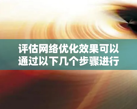 评估网络优化效果可以通过以下几个步骤进行