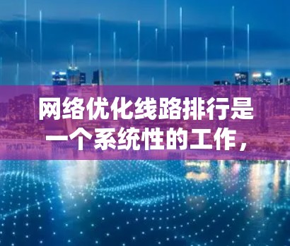 网络优化线路排行是一个系统性的工作，旨在通过合理安排网络设备和线路，以提高网络性能、增强安全性并确保可靠运行。以下是一些常见的步骤和方法，帮助您优化网络线路