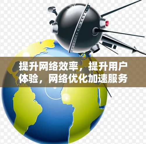 提升网络效率，提升用户体验，网络优化加速服务的未来展望