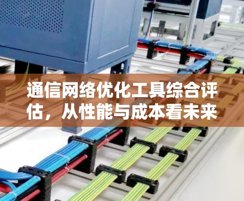 通信网络优化工具综合评估，从性能与成本看未来趋势