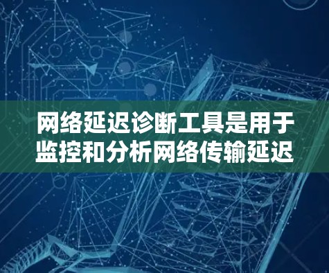 网络延迟诊断工具是用于监控和分析网络传输延迟的工具，帮助用户了解网络性能中的延迟问题，从而优化网络配置和选择合适的网络解决方案。以下是一些常用网络延迟诊断工具及其功能