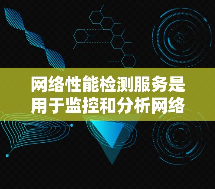 网络性能检测服务是用于监控和分析网络性能的工具，广泛应用于网络优化和故障诊断。以下是对该服务的详细分析