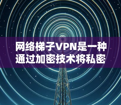 网络梯子VPN是一种通过加密技术将私密信息传输到外部服务器，从而实现网络安全的网络架构。以下是对网络梯子VPN的详细总结和步骤说明