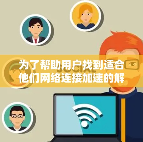 为了帮助用户找到适合他们网络连接加速的解决方案，以下是一些推荐，每个推荐选项都有其特定的优势和适用场景