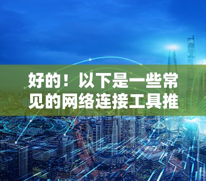 好的！以下是一些常见的网络连接工具推荐，根据你的需求来选择