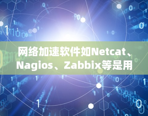 网络加速软件如Netcat、Nagios、Zabbix等是用于提高网络性能的工具。以下是安装这些软件的详细步骤