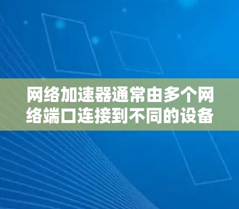 网络加速器通常由多个网络端口连接到不同的设备，包括3G、4G、Wi-Fi、蓝牙等。如果需要调整网络线路，可以按照以下步骤进行