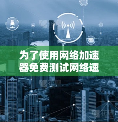 为了使用网络加速器免费测试网络速度，可以按照以下步骤操作