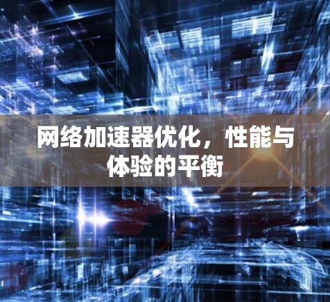 网络加速器优化，性能与体验的平衡