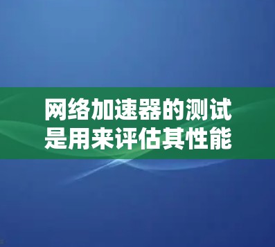 网络加速器的测试是用来评估其性能、延迟和连接效率的工具。以下是一些常见的网络加速器测试参数，可以帮助你了解和优化其性能