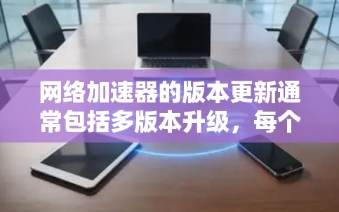 网络加速器的版本更新通常包括多版本升级，每个版本可能针对不同的网络环境、用户配置或性能需求进行优化。要获取最新的网络加速器版本，您可以按照以下步骤操作