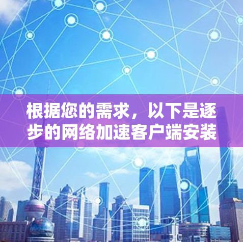 根据您的需求，以下是逐步的网络加速客户端安装和使用指南