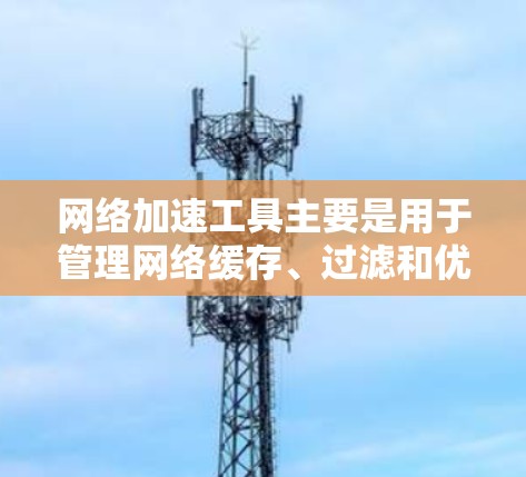 网络加速工具主要是用于管理网络缓存、过滤和优化网络连接的工具。以下是一些常用的网络加速工具合集，涵盖了从简单的到高级的功能