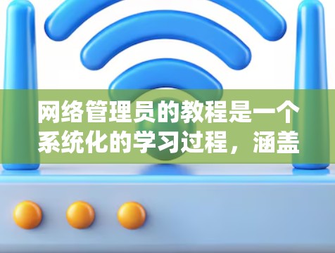 网络管理员的教程是一个系统化的学习过程，涵盖了从基本操作到高级管理的各个方面。以下是一个有条理的教程计划，帮助你逐步掌握网络管理知识