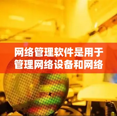 网络管理软件是用于管理网络设备和网络连接的工具，涵盖从基本网络结构到高级网络设备管理的各个方面。以下是学习和掌握这些软件的步骤和关键点