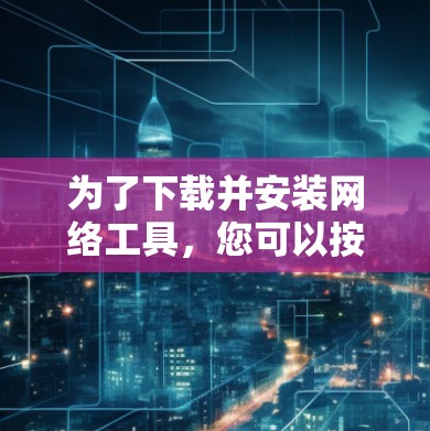 为了下载并安装网络工具,您可以按照以下步骤进行 为了下载并安装网络工具,您可以按照以下步骤进行