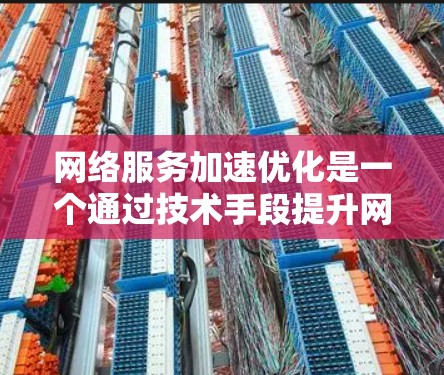 网络服务加速优化是一个通过技术手段提升网络性能的关键领域，涉及多个层面的技术和协议。以下是对该领域的详细总结