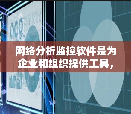 网络分析监控软件是为企业和组织提供工具，用于监控和分析网络设备和流量，以检测和阻止潜在攻击。以下是对这些软件的总结