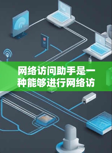 网络访问助手是一种能够进行网络访问的设备或软件，广泛应用于现代办公、家庭、物联网等领域。它通过网络连接到外部设备或服务器，提供各种网络服务和功能。以下是网络访问助手的一些常见功能及其作用