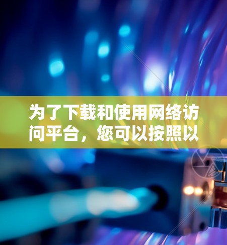 为了下载和使用网络访问平台，您可以按照以下步骤操作