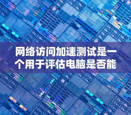 网络访问加速测试是一个用于评估电脑是否能够高效访问网络资源的操作。以下是一个详细的步骤指南，帮助您执行有效的网络访问加速测试