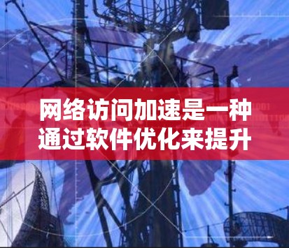 网络访问加速是一种通过软件优化来提升网络连接速度的技术，具体步骤如下