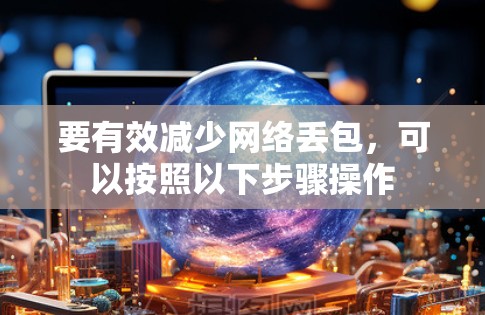 要有效减少网络丢包，可以按照以下步骤操作
