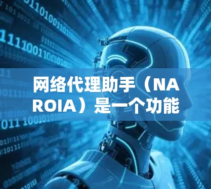 网络代理助手（NAROIA）是一个功能强大的在线工具，旨在帮助用户管理并获取网络资源。以下是关于它的详细介绍