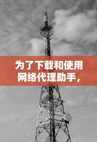 为了下载和使用网络代理助手，您可以按照以下步骤进行