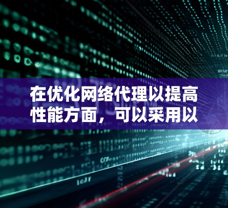在优化网络代理以提高性能方面,可以采用以下策略 在优化网络代理以提高性能方面,可以采用以下策略