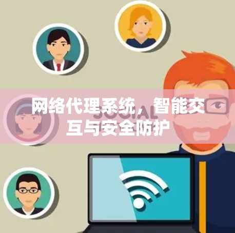 网络代理系统，智能交互与安全防护