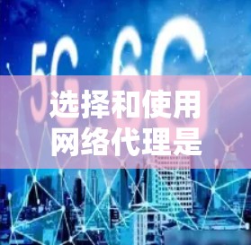 选择和使用网络代理是一个复杂的过程，涉及多个因素需要综合考虑。以下是一些详细的步骤和建议，帮助您更好地理解和使用网络代理