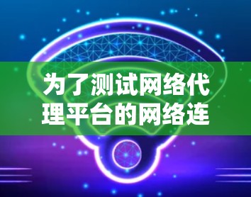 为了测试网络代理平台的网络连接，您可以按照以下步骤进行