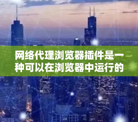 网络代理浏览器插件是一种可以在浏览器中运行的插件，允许您访问外部网站或工具。以下是关于该插件的详细解释
