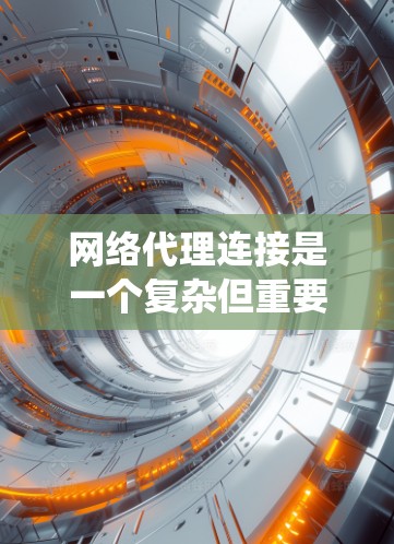 网络代理连接是一个复杂但重要的系统，主要涉及多个技术领域。以下是对网络代理连接的详细总结