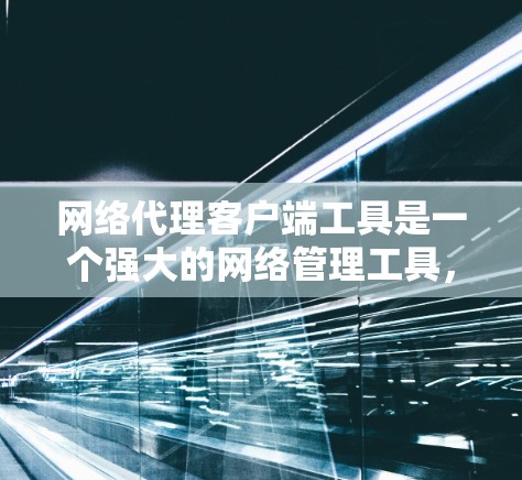 网络代理客户端工具是一个强大的网络管理工具，帮助用户管理路由器、交换机等网络设备，解决防火墙和网络管理的问题。以下是使用网络代理客户端的基本步骤和功能