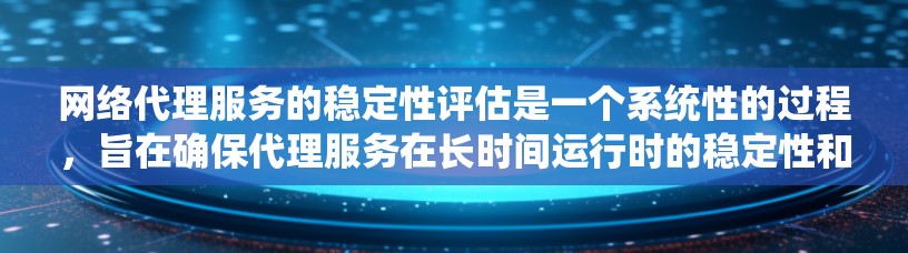 网络代理服务的稳定性评估是一个系统性的过程，旨在确保代理服务在长时间运行时的稳定性和可靠性。以下是对该过程的详细总结与扩展