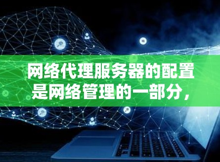 网络代理服务器的配置是网络管理的一部分，涉及多个步骤和功能。以下是一些关键步骤和建议，帮助你更好地理解并执行配置