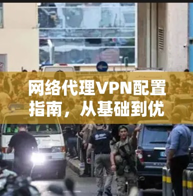 网络代理VPN配置指南，从基础到优化