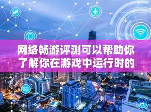 网络畅游评测可以帮助你了解你在游戏中运行时的网络状况，这包括但不限于以下内容