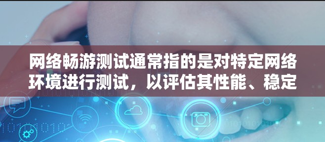 网络畅游测试通常指的是对特定网络环境进行测试，以评估其性能、稳定性、连接速度等。以下是一些常见的网络测试平台和工具，供您参考